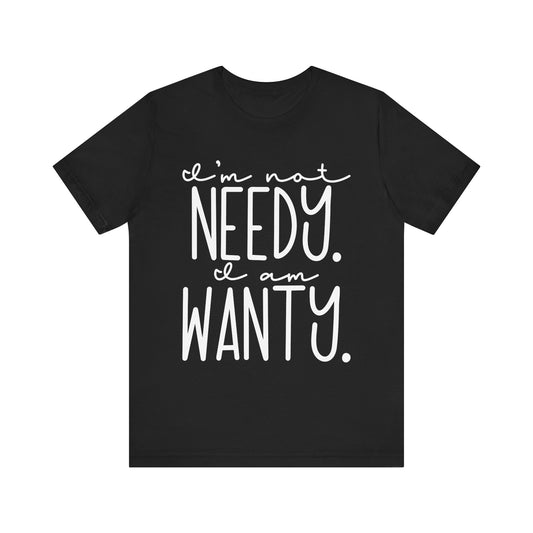 I’m Not Needy, I Am Wanty T-Shirt