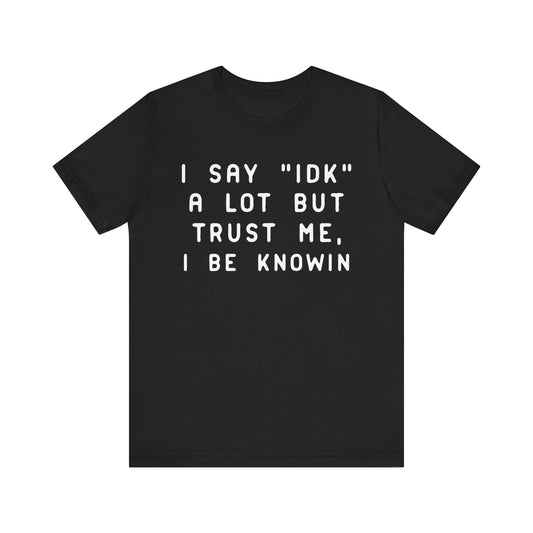 I Say "IDK" But I Be Knowin T-Shirt